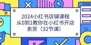 2024小红书店铺课程,从0到1教你在小红书开店卖货(32节课)-泰戈创艺资源库