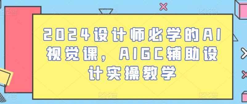 2024设计师必学的AI视觉课,AIGC辅助设计实操教学-泰戈创艺资源库