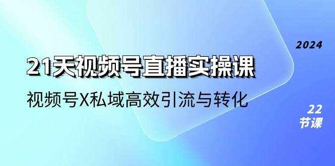 21天视频号直播实操课，视频号X私域高效引流与转化（22节课）-泰戈创艺资源库