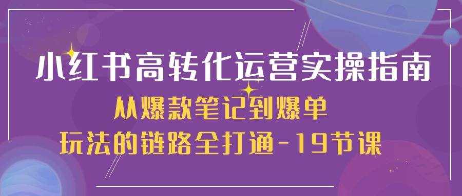 小红书高转化运营实操指南，从爆款笔记到爆单玩法的链路全打通（19节课）-泰戈创艺资源库