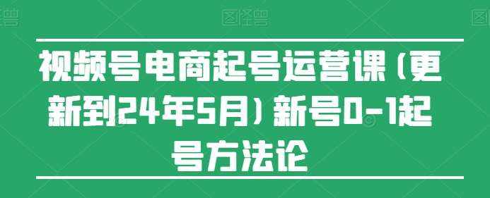 视频号电商起号运营课(更新到24年5月)新号0-1起号方法论-泰戈创艺资源库
