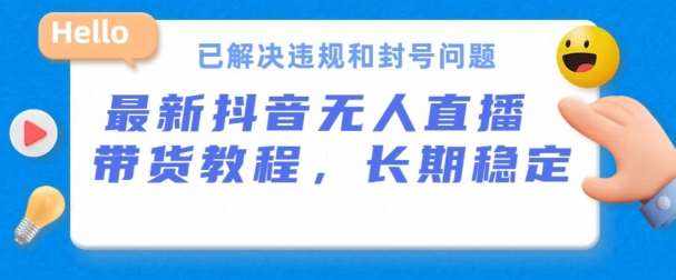 抖音无人直播带货，长期稳定，已解决违规和封号问题，开播24小时必出单【揭秘】-泰戈创艺资源库