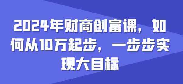 2024年财商创富课，如何从10w起步，一步步实现大目标-泰戈创艺资源库