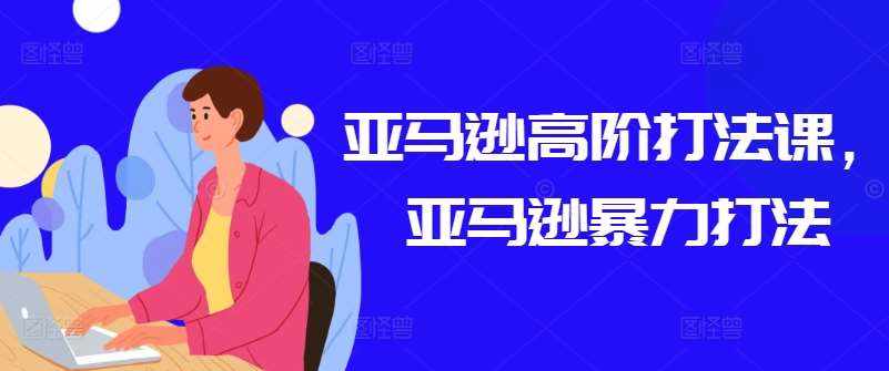 亚马逊高阶打法课，亚马逊暴力打法-泰戈创艺资源库