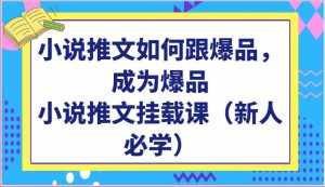 小说推文如何跟爆品，成为爆品，小说推文挂载课（新人必学）-泰戈创艺资源库