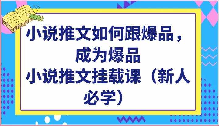小说推文如何跟爆品，成为爆品，小说推文挂载课（新人必学）-泰戈创艺资源库