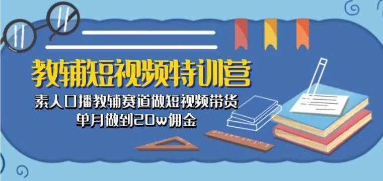 教辅短视频特训营： 素人口播教辅赛道做短视频带货，单月做到20w佣金-泰戈创艺资源库