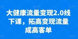 大健康流量变现2.0线下课,拓高变现流量成高客单,业绩10倍增长,低粉高变现,只讲落地实操-泰戈创艺资源库