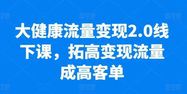 大健康流量变现2.0线下课，​拓高变现流量成高客单，业绩10倍增长，低粉高变现，只讲落地实操-泰戈创艺资源库