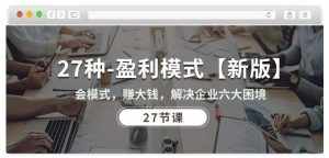 27种盈利模式【新版】会模式,赚大钱,解决企业六大困境 (27节课)-泰戈创艺资源库