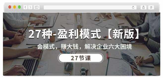 27种盈利模式【新版】会模式，赚大钱，解决企业六大困境 (27节课)-泰戈创艺资源库