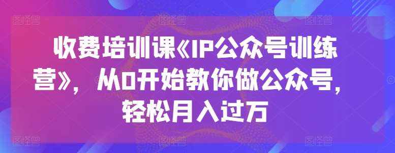 收费培训课《IP公众号训练营》，从0开始教你做公众号，轻松月入过万-泰戈创艺资源库