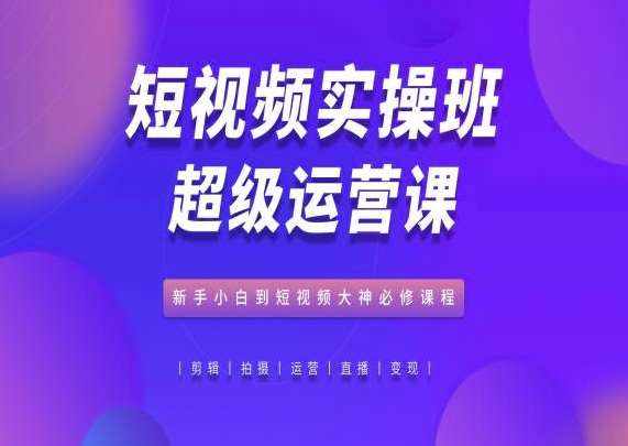 短视频实操班超级运营课,新手小白到短视频大神必修课程-泰戈创艺资源库