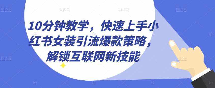 10分钟教学，快速上手小红书女装引流爆款策略，解锁互联网新技能【揭秘】-泰戈创艺资源库
