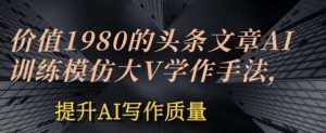 价值1980头条文章AI投喂训练模仿大v写作手法，提升AI写作质量【揭秘】-泰戈创艺资源库