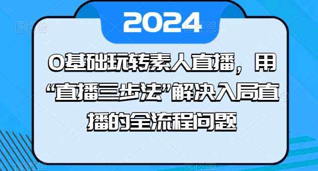 0基础玩转素人直播，用“直播三步法”解决入局直播的全流程问题-泰戈创艺资源库