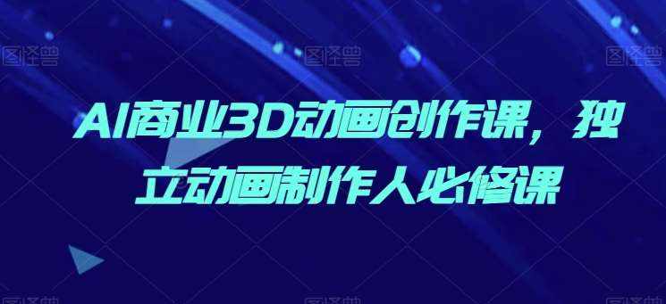 AI商业3D动画创作课，独立动画制作人必修课-泰戈创艺资源库