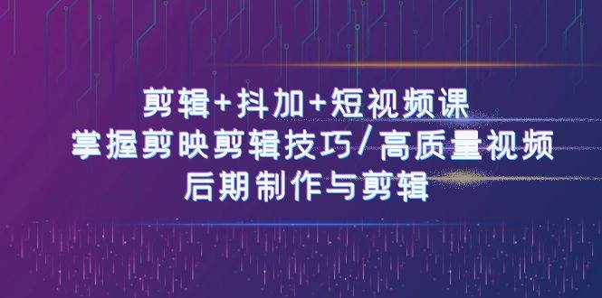 剪辑+抖加+短视频课： 掌握剪映剪辑技巧/高质量视频/后期制作与剪辑（50节）-泰戈创艺资源库