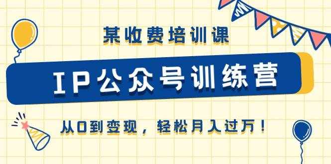 某收费培训课《IP公众号训练营》从0到变现，轻松月入过万！-泰戈创艺资源库