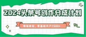 2024头条号创作分成计划、喂饭教程,零基础月产1500+-泰戈创艺资源库