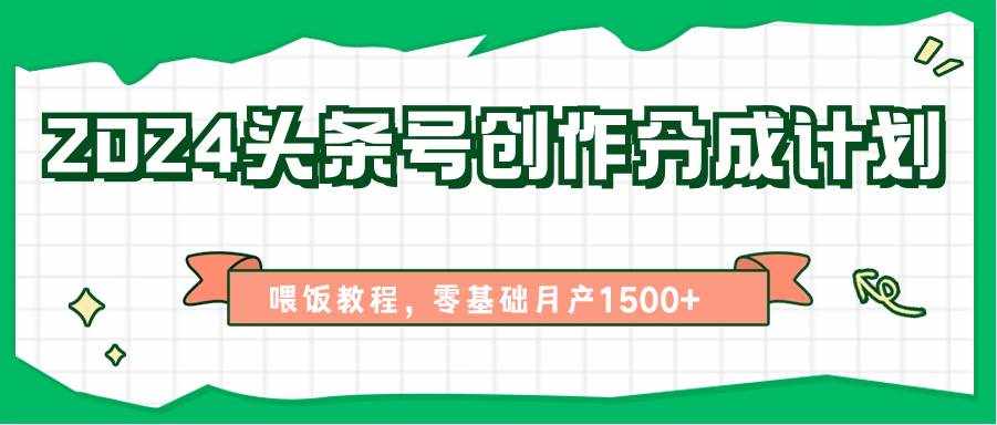 2024头条号创作分成计划、喂饭教程，零基础月产1500+-泰戈创艺资源库
