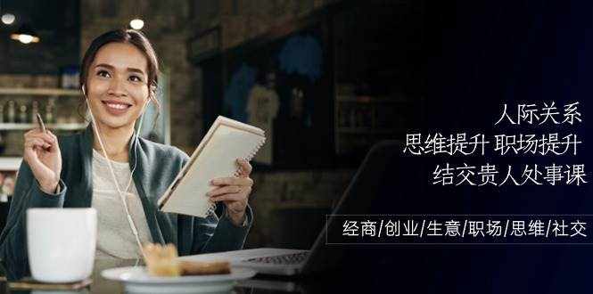 人际关系思维提升职场提升，结交贵人处事课：经商/创业/生意/职场/思维-泰戈创艺资源库