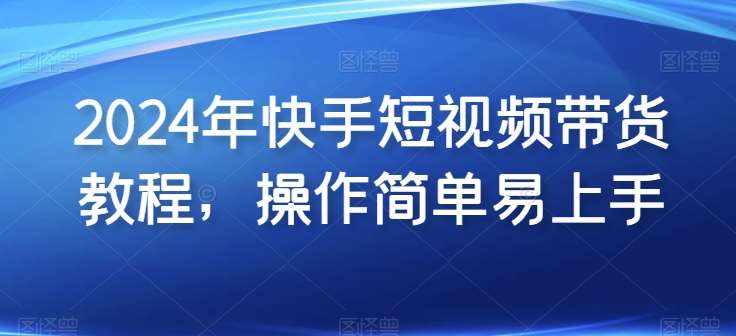 2024年快手短视频带货教程，操作简单易上手-泰戈创艺资源库