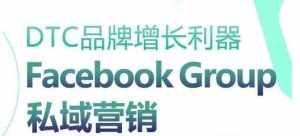 DTC品牌增长利器:Facebook Group私域营销策略-泰戈创艺资源库