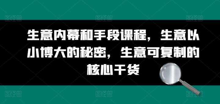 生意内幕和手段课程，生意以小博大的秘密，生意可复制的核心干货-泰戈创艺资源库
