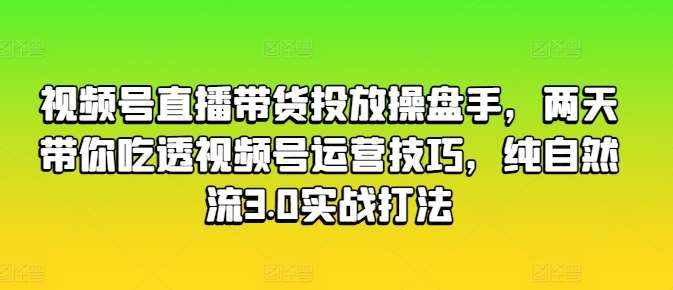 视频号直播带货投放操盘手，两天带你吃透视频号运营技巧，纯自然流3.0实战打法-泰戈创艺资源库