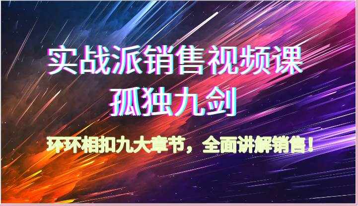 实战派销售视频课-孤独九剑，环环相扣九大章节，全面讲解销售（62节）-泰戈创艺资源库