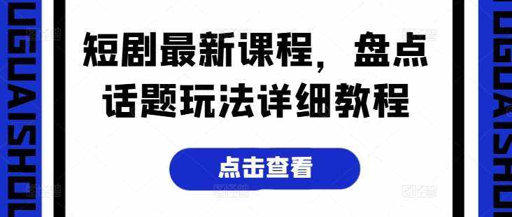 短剧最新课程，盘点话题玩法详细教程-泰戈创艺资源库