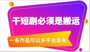 干短剧必须是搬运，一条作品可以多平台发布（附送软件）-泰戈创艺资源库
