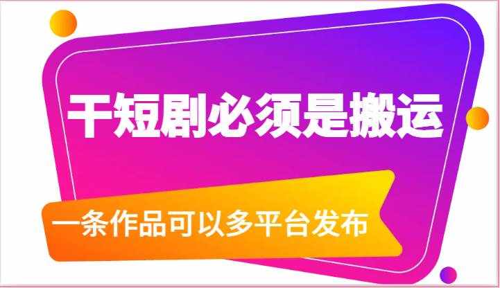 干短剧必须是搬运，一条作品可以多平台发布（附送软件）-泰戈创艺资源库