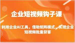 企业短视频钩子课-利用企业AI工具,借助矩阵模式,实现企业短视频批量获客-泰戈创艺资源库