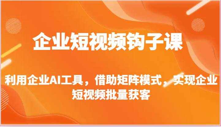 企业短视频钩子课-利用企业AI工具，借助矩阵模式，实现企业短视频批量获客-泰戈创艺资源库
