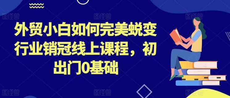 外贸小白如何完美蜕变行业销冠线上课程，初出门0基础-泰戈创艺资源库