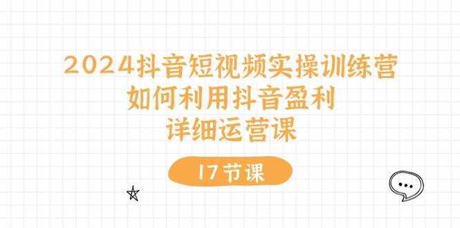 2024抖音短视频实操训练营：如何利用抖音盈利，详细运营课（27节视频课）-泰戈创艺资源库