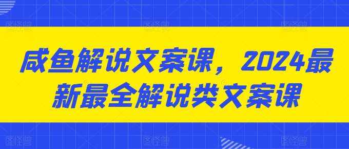 咸鱼解说文案课，2024最新最全解说类文案课-泰戈创艺资源库