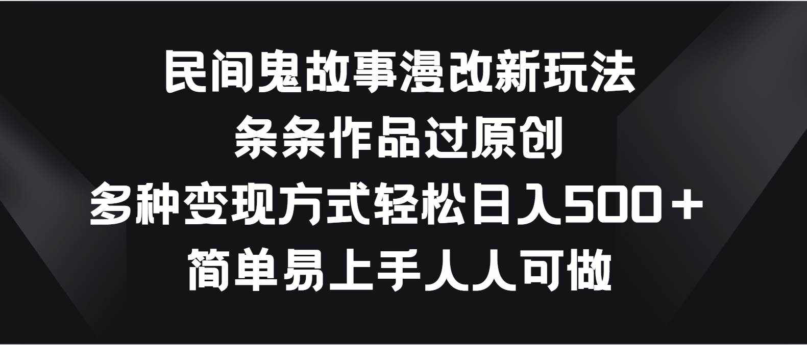 民间鬼故事漫改新玩法，条条作品过原创，多种变现方式轻松日入500＋-泰戈创艺资源库