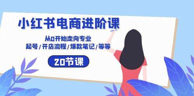 小红书电商进阶课：从0开始走向专业 起号/开店流程/爆款笔记/等等（20节）-泰戈创艺资源库