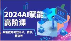 2024AI赋能高阶课：AI赋能教师高效办公，教学，教研等（87节）-泰戈创艺资源库