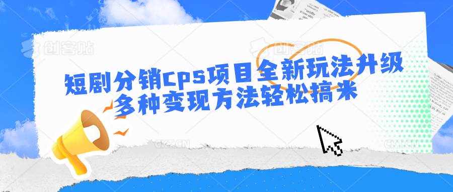 短剧分销cps项目全新玩法升级，多种变现方法轻松搞米-泰戈创艺资源库
