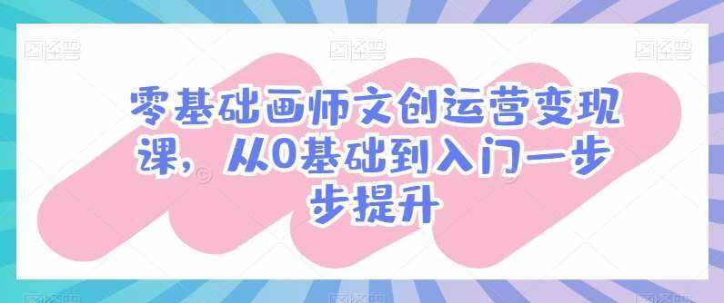 零基础画师文创运营变现课，从0基础到入门一步步提升-泰戈创艺资源库