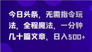 今日头条，无需指令玩法，全程魔法，一分钟几十篇文章，日入500+-泰戈创艺资源库
