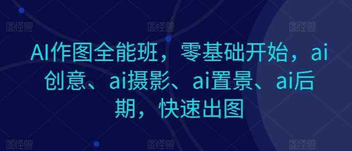 AI作图全能班，零基础开始，ai创意、ai摄影、ai置景、ai后期，快速出图-泰戈创艺资源库