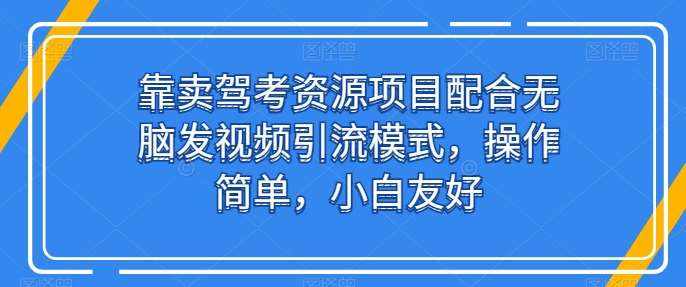 靠卖驾考资源项目配合无脑发视频引流模式，操作简单，小白友好【揭秘】-泰戈创艺资源库