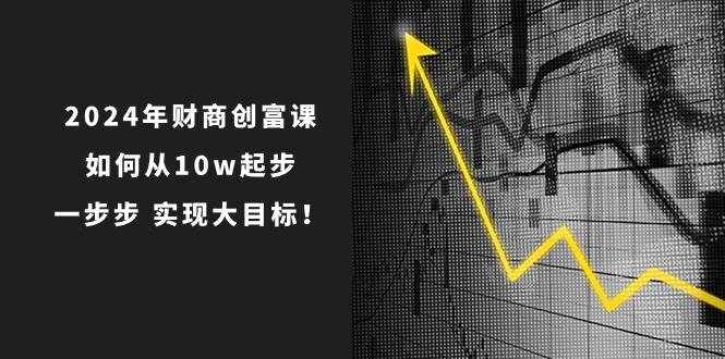 2024年财商创富课：如何从10w起步，一步步实现大目标！（7节完整版）-泰戈创艺资源库