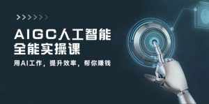 AIGC人工智能全能实操课:用AI工作,提升效率,帮你赚钱(33节课)-泰戈创艺资源库