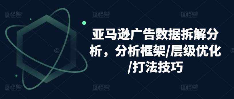亚马逊广告数据拆解分析，分析框架/层级优化/打法技巧-泰戈创艺资源库